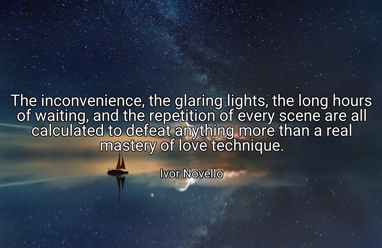 The inconvenience, the glaring lights, the long hours of waiting, and the repetition of every scene are all calculated to defeat anything more than a real mastery of love technique. - Ivor Novello