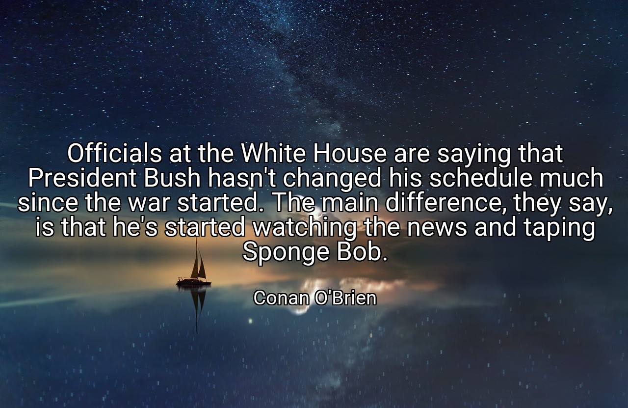 Officials at the White House are saying that President Bush hasn't changed his schedule much since the war started. The main difference, they say, is that he's started watching the news and taping Sponge Bob. - Conan O'Brien