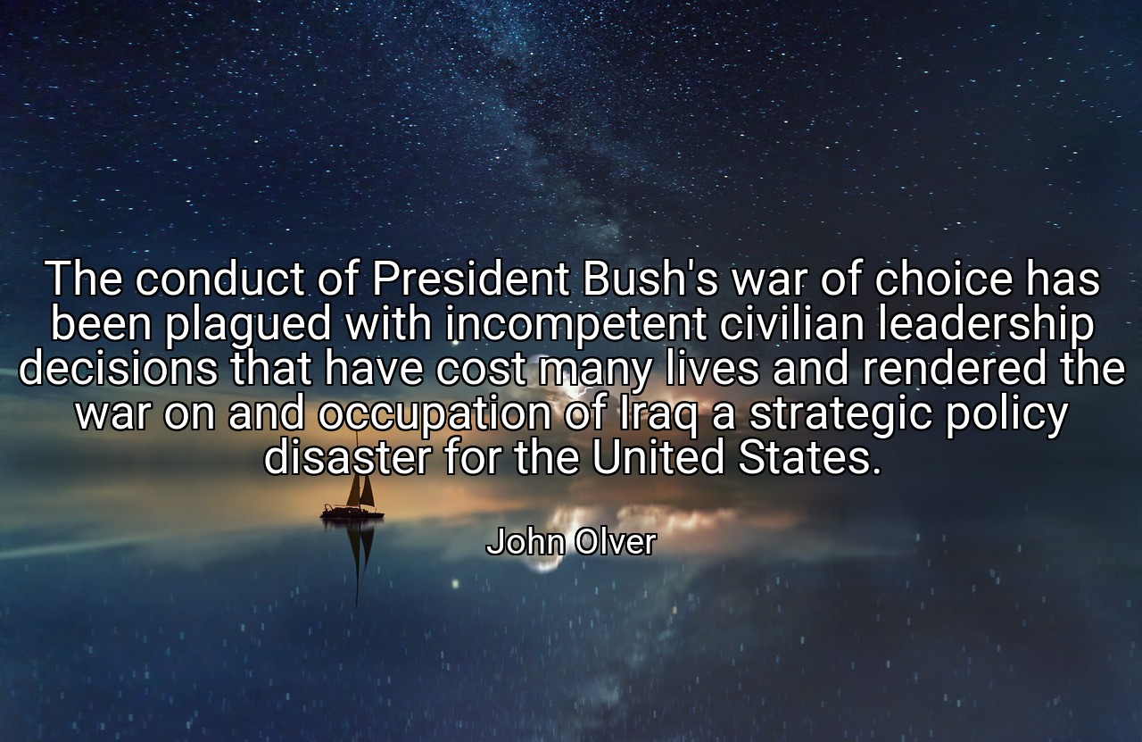 The conduct of President Bush's war of choice has been plagued with incompetent civilian leadership decisions that have cost many lives and rendered the war on and occupation of Iraq a strategic policy disaster for the United States. - John Olver