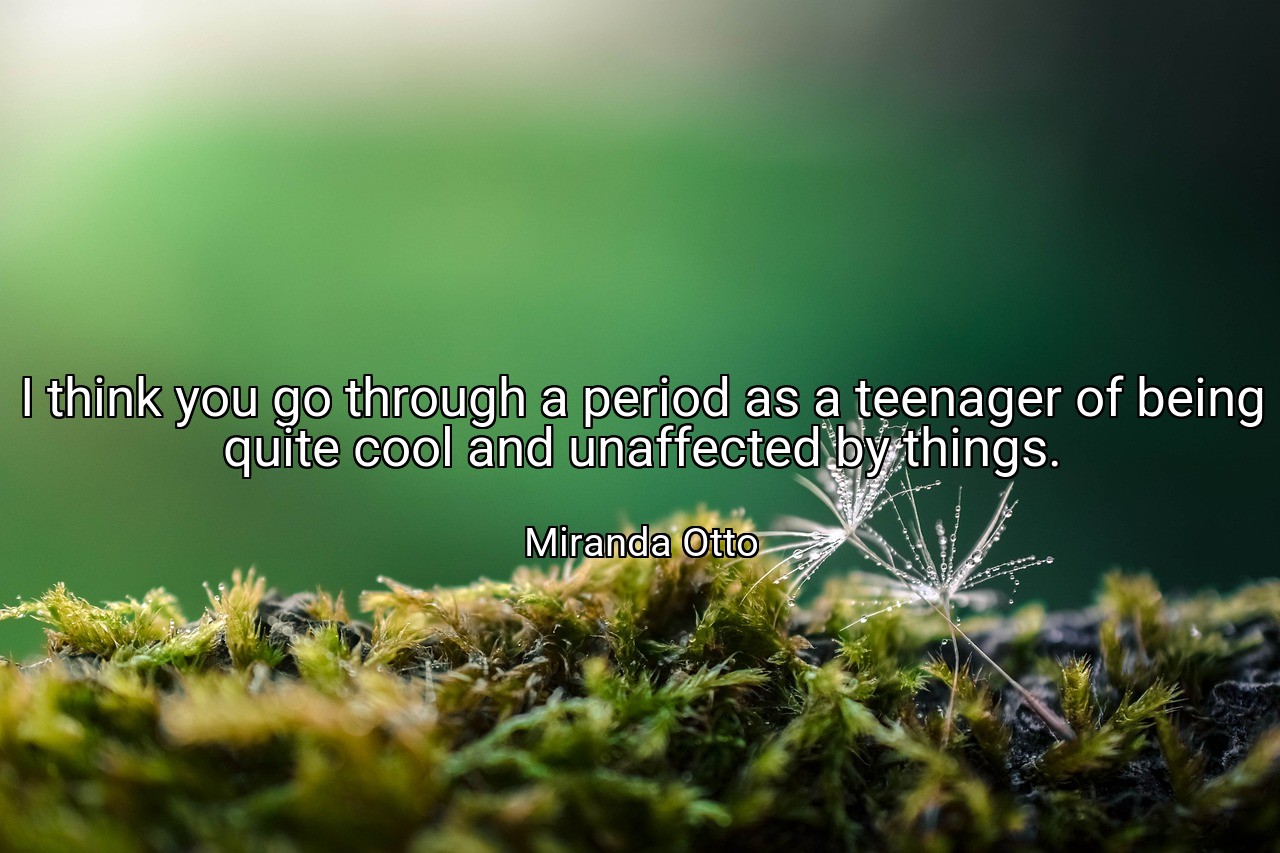 I think you go through a period as a teenager of being quite cool and unaffected by things. - Miranda Otto