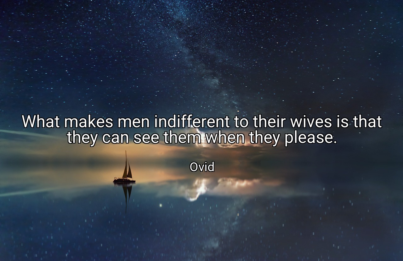 What makes men indifferent to their wives is that they can see them when they please. - Ovid