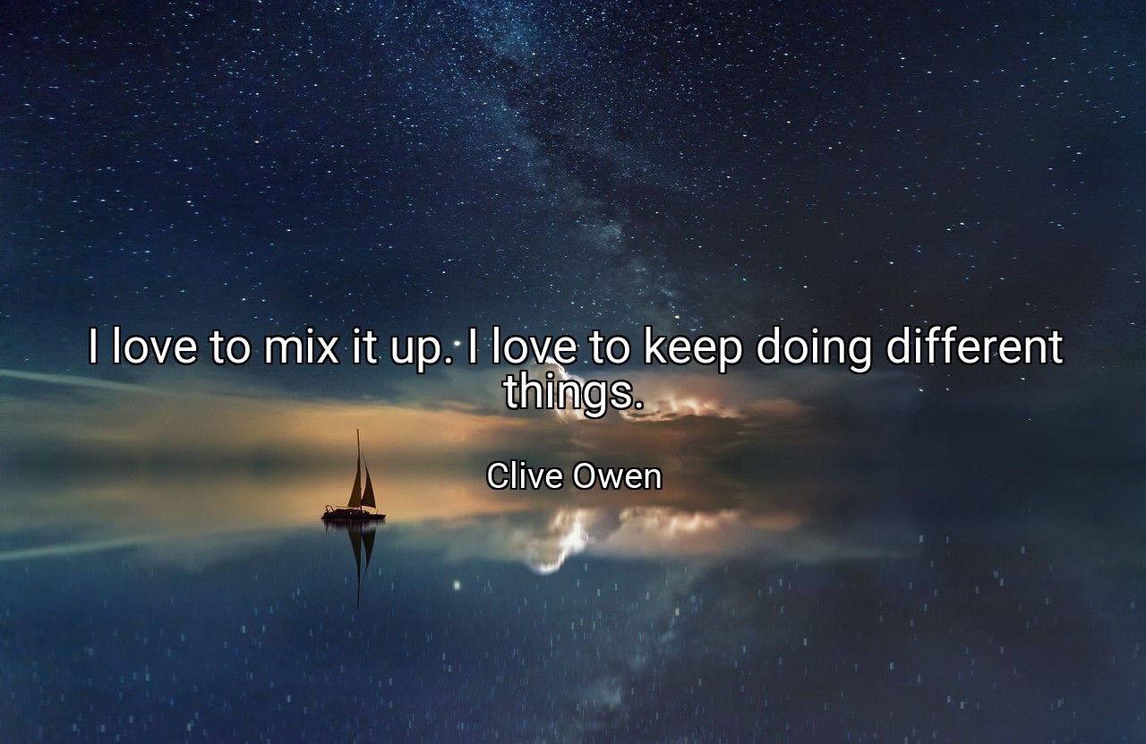 I love to mix it up. I love to keep doing different things. - Clive Owen
