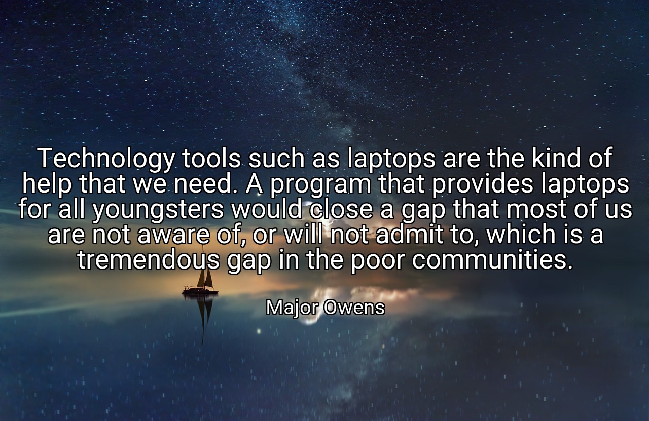 Technology tools such as laptops are the kind of help that we need. A program that provides laptops for all youngsters would close a gap that most of us are not aware of, or will not admit to, which is a tremendous gap in the poor communities. - Major Owens