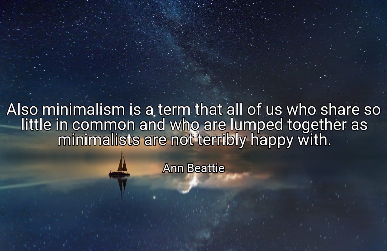 Also minimalism is a term that all of us who share so little in common and who are lumped together as minimalists are not terribly happy with. - Ann Beattie