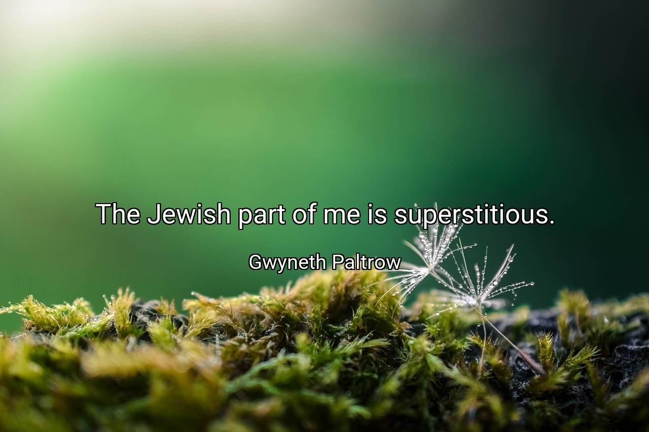 The Jewish part of me is superstitious. - Gwyneth Paltrow