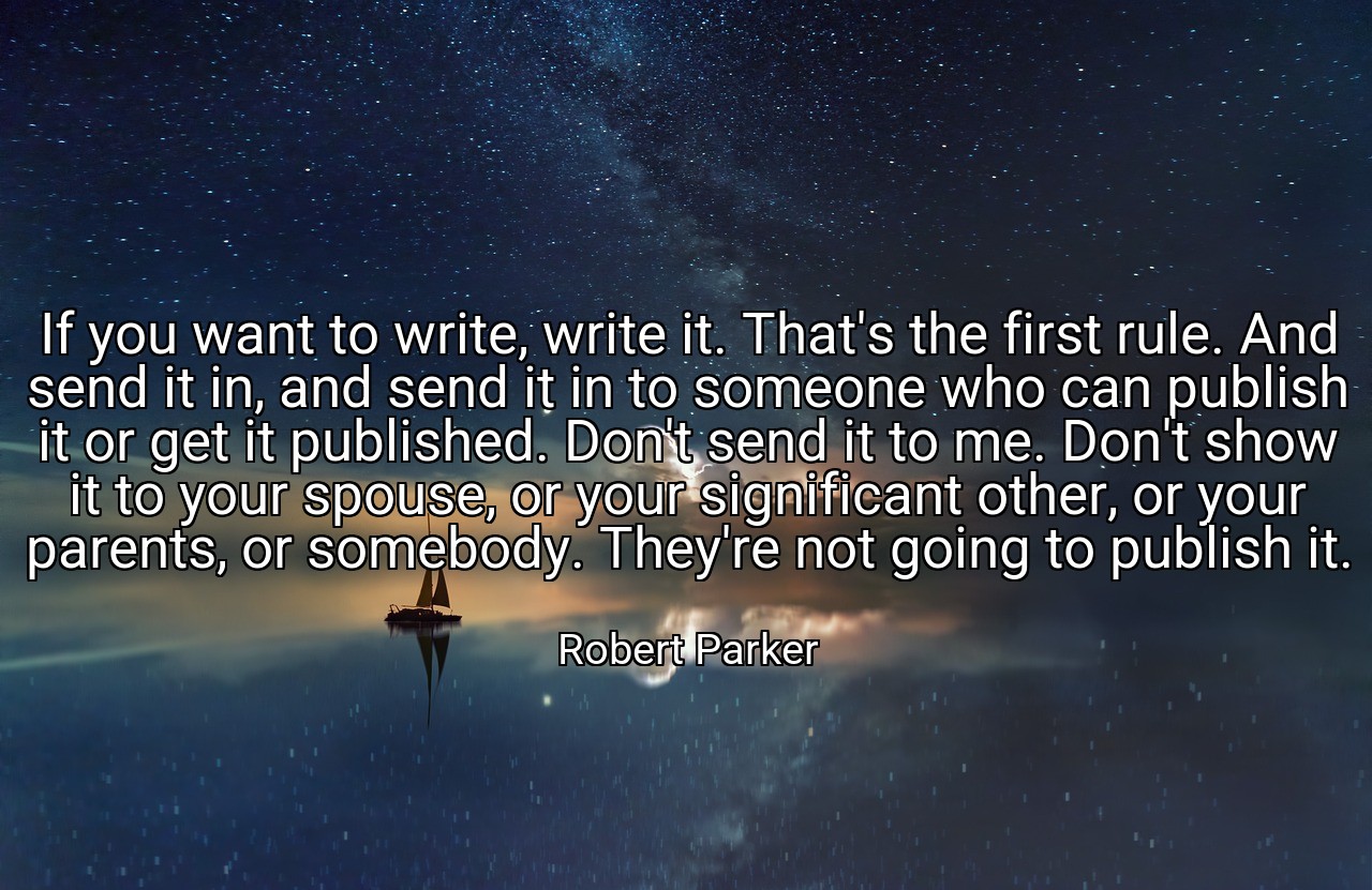 If you want to write, write it. That's the first rule. And send it in, and send it in to someone who can publish it or get it published. Don't send it to me. Don't show it to your spouse, or your significant other, or your parents, or somebody. They're not going to publish it. - Robert Parker