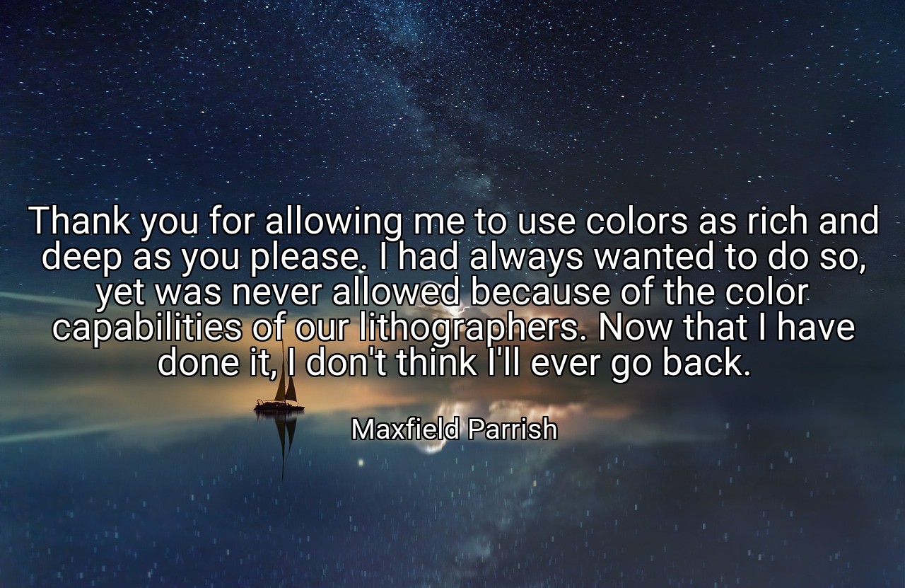 Thank you for allowing me to use colors as rich and deep as you please. I had always wanted to do so, yet was never allowed because of the color capabilities of our lithographers. Now that I have done it, I don't think I'll ever go back. - Maxfield Parrish
