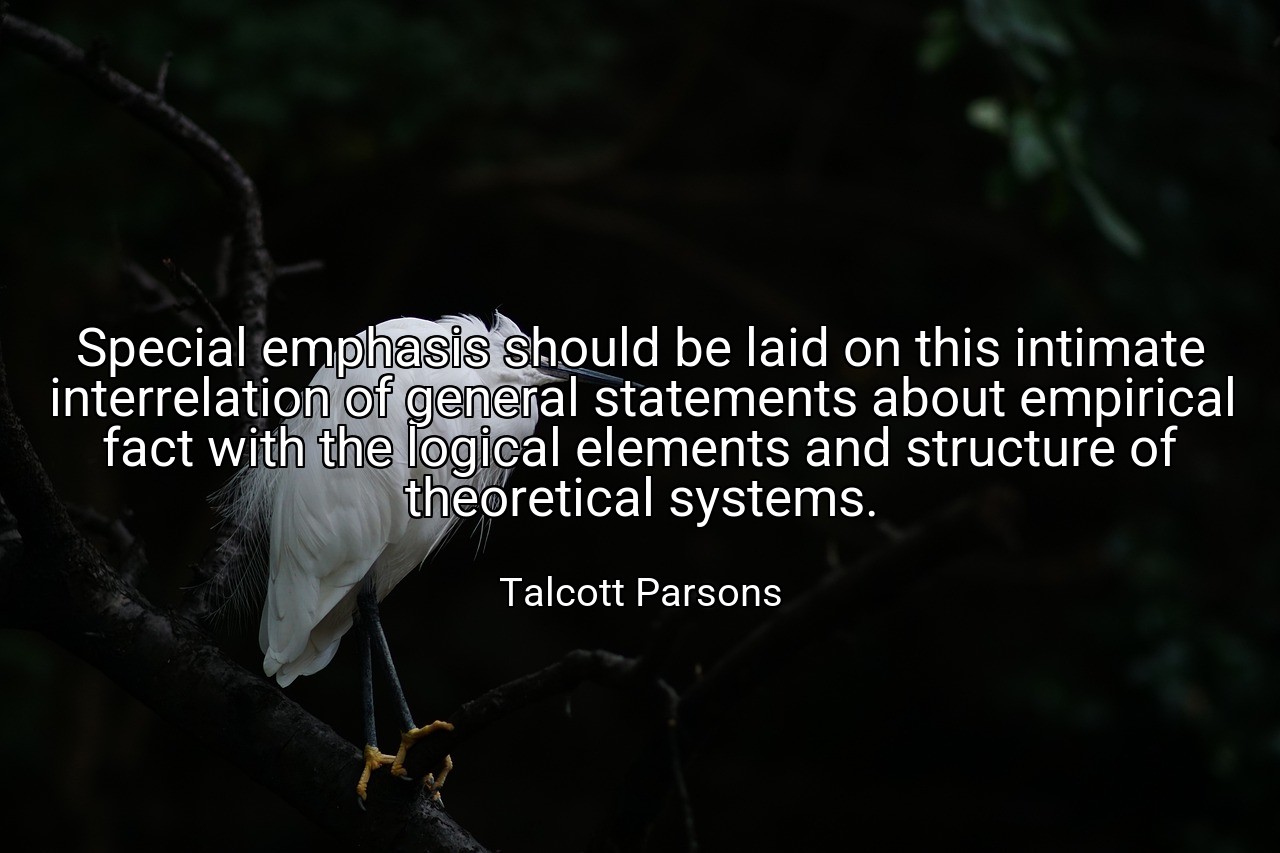 Special emphasis should be laid on this intimate interrelation of general statements about empirical fact with the logical elements and structure of theoretical systems. - Talcott Parsons
