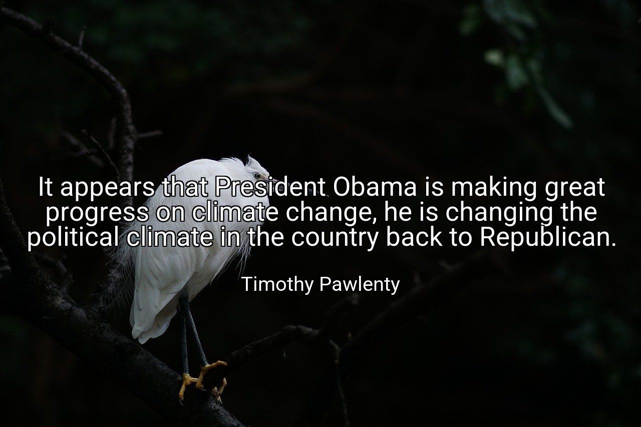 It appears that President Obama is making great progress on climate change, he is changing the political climate in the country back to Republican. - Timothy Pawlenty