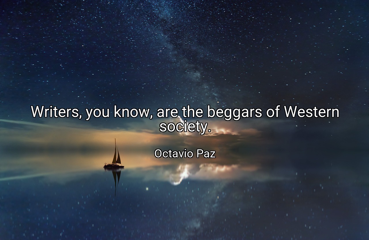 Writers, you know, are the beggars of Western society. - Octavio Paz