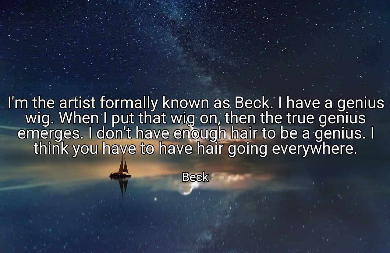 I'm the artist formally known as Beck. I have a genius wig. When I put that wig on, then the true genius emerges. I don't have enough hair to be a genius. I think you have to have hair going everywhere. - Beck