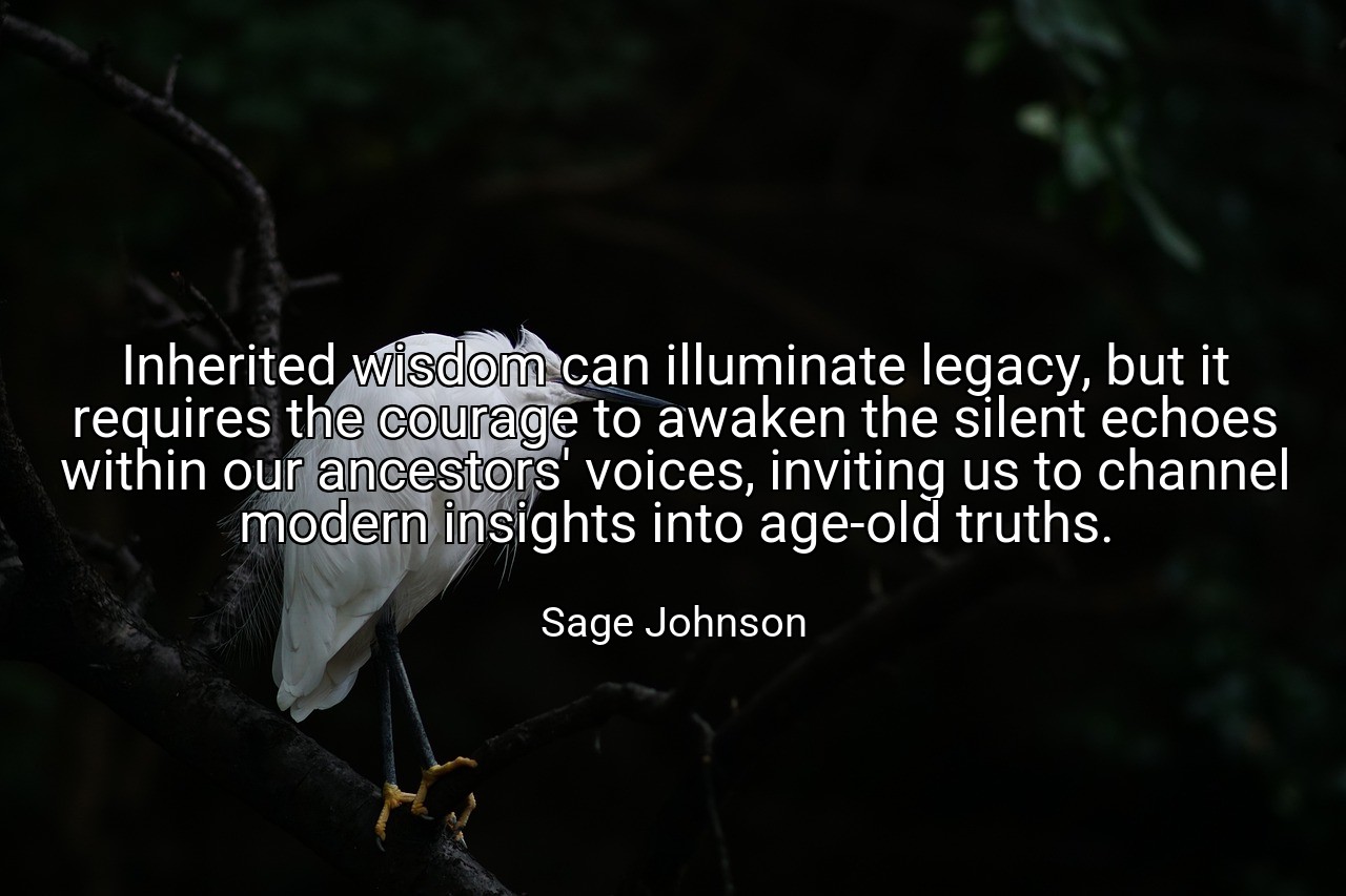 Inherited wisdom can illuminate legacy, but it requires the courage to awaken the silent echoes within our ancestors' voices, inviting us to channel modern insights into age-old truths. - Sage Johnson