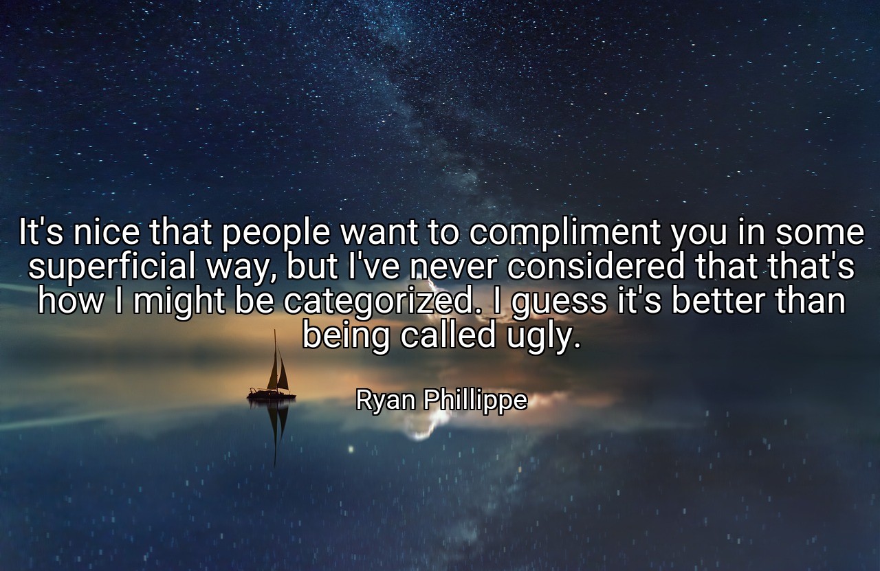 It's nice that people want to compliment you in some superficial way, but I've never considered that that's how I might be categorized. I guess it's better than being called ugly. - Ryan Phillippe