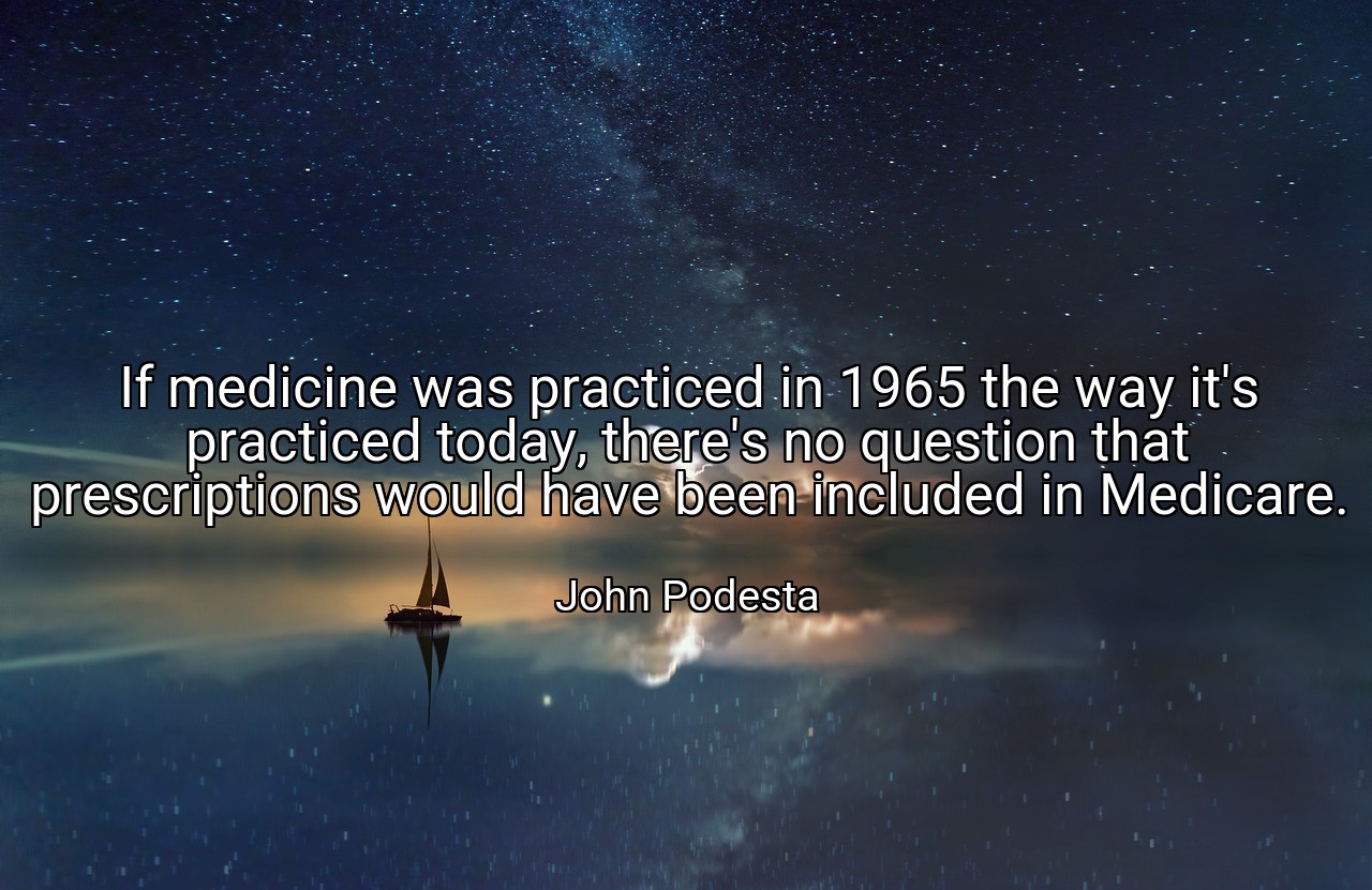 If medicine was practiced in 1965 the way it's practiced today, there's no question that prescriptions would have been included in Medicare. - John Podesta