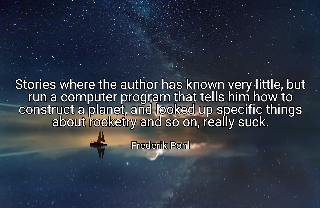Stories where the author has known very little, but run a computer program that tells him how to construct a planet, and looked up specific things about rocketry and so on, really suck. - Frederik Pohl