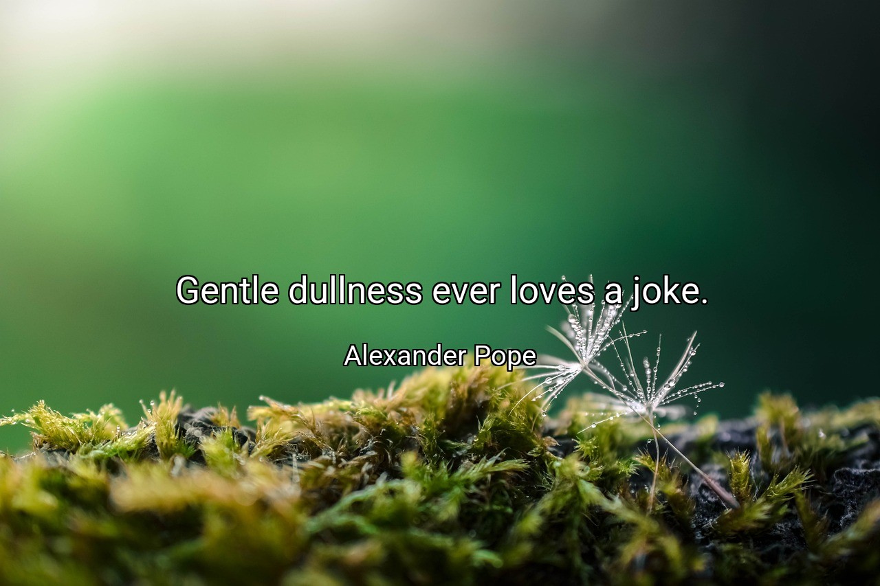 Gentle dullness ever loves a joke. - Alexander Pope