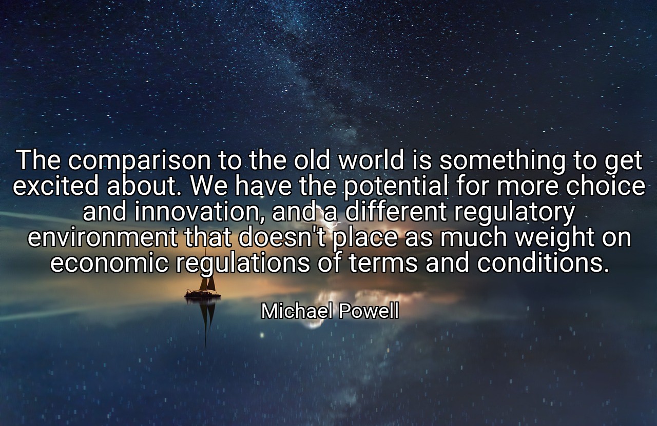 The comparison to the old world is something to get excited about. We have the potential for more choice and innovation, and a different regulatory environment that doesn't place as much weight on economic regulations of terms and conditions. - Michael Powell
