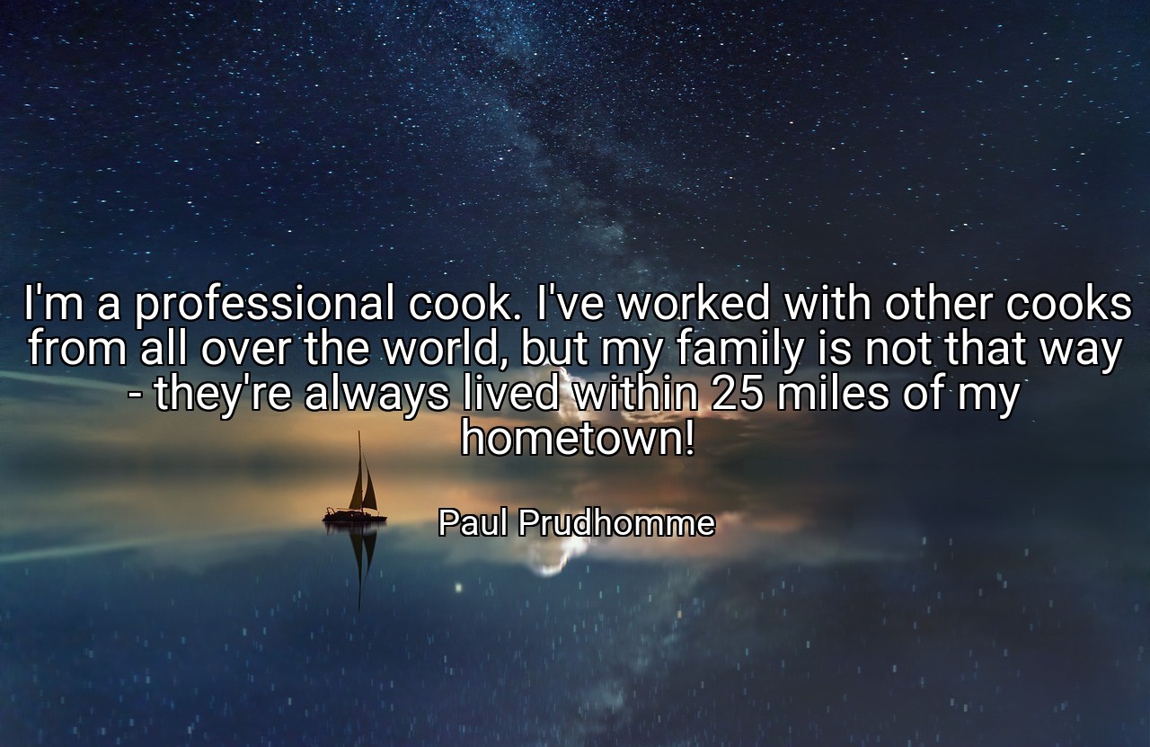 I'm a professional cook. I've worked with other cooks from all over the world, but my family is not that way - they're always lived within 25 miles of my hometown! - Paul Prudhomme