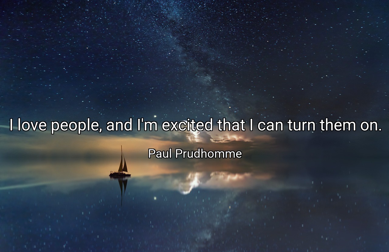 I love people, and I'm excited that I can turn them on. - Paul Prudhomme