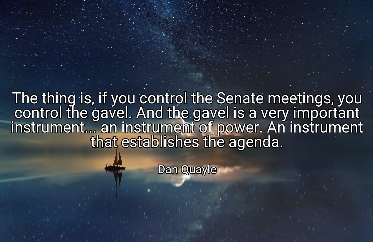 The thing is, if you control the Senate meetings, you control the gavel. And the gavel is a very important instrument... an instrument of power. An instrument that establishes the agenda. - Dan Quayle