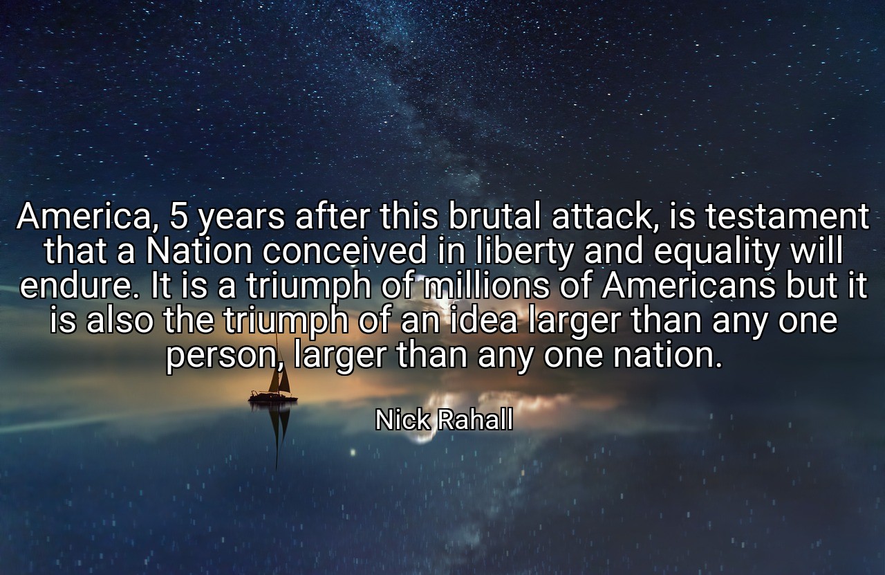 America, 5 years after this brutal attack, is testament that a Nation conceived in liberty and equality will endure. It is a triumph of millions of Americans but it is also the triumph of an idea larger than any one person, larger than any one nation. - Nick Rahall
