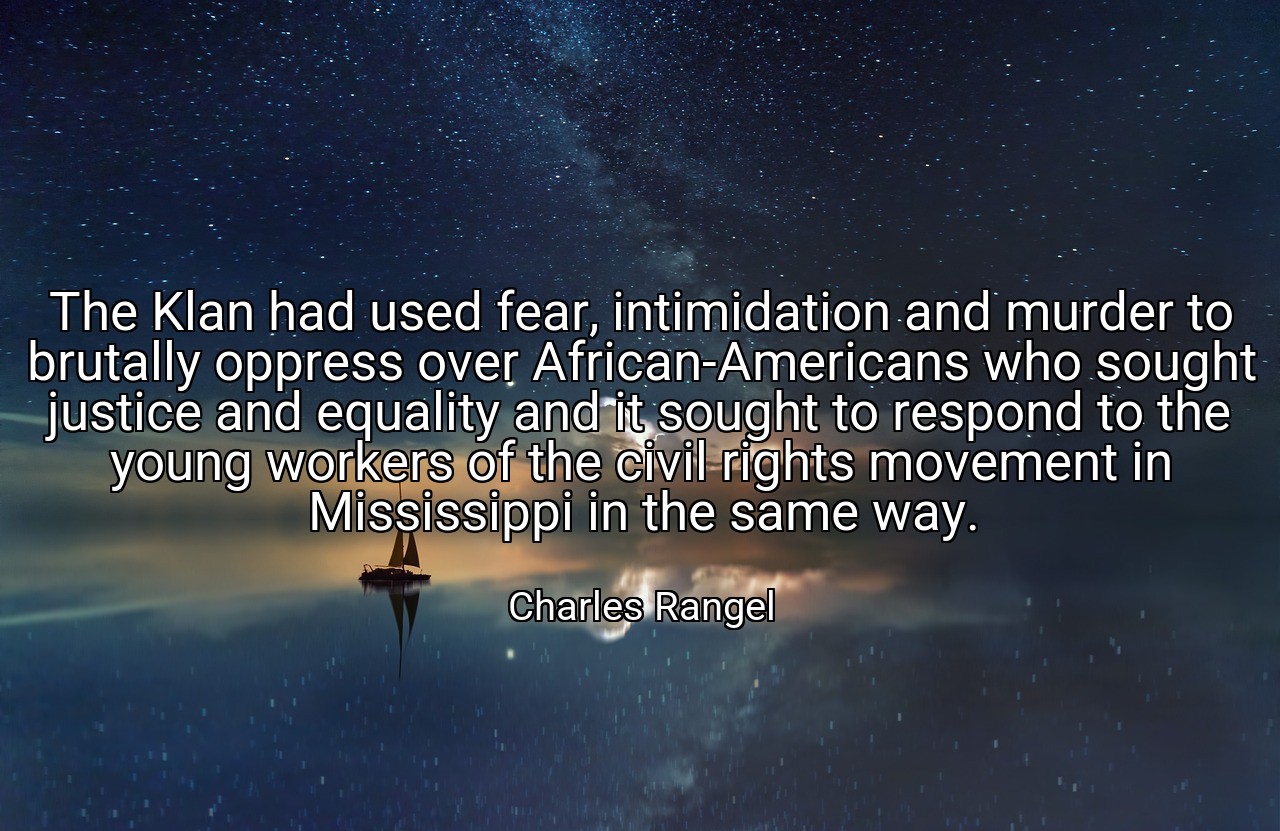 The Klan had used fear, intimidation and murder to brutally oppress over African-Americans who sought justice and equality and it sought to respond to the young workers of the civil rights movement in Mississippi in the same way. - Charles Rangel