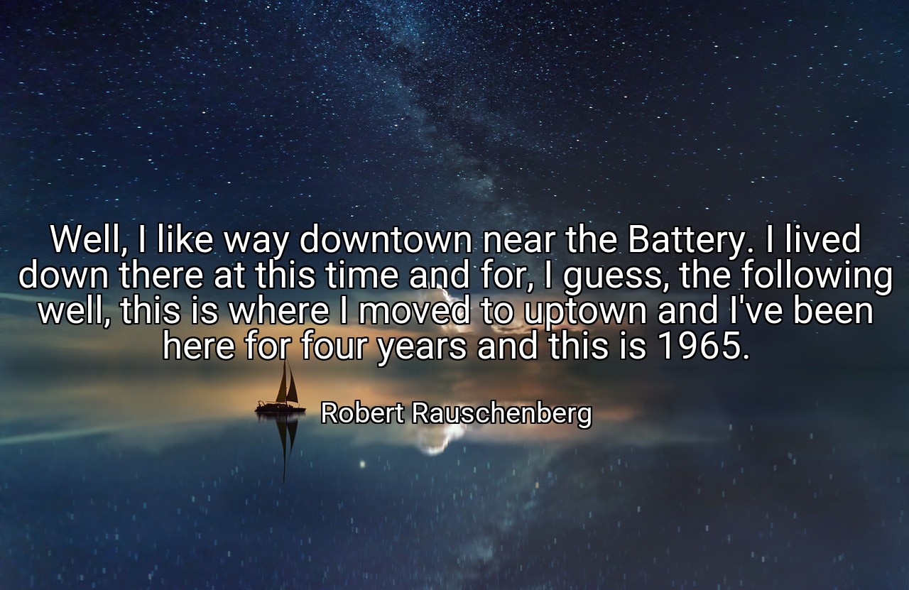 Well, I like way downtown near the Battery. I lived down there at this time and for, I guess, the following well, this is where I moved to uptown and I've been here for four years and this is 1965. - Robert Rauschenberg