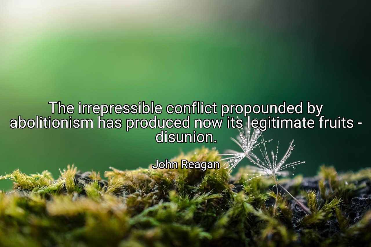 The irrepressible conflict propounded by abolitionism has produced now its legitimate fruits - disunion. - John Reagan