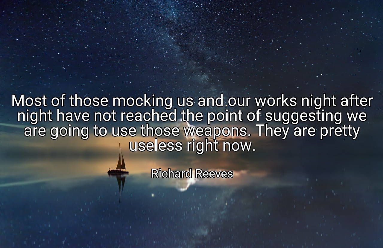 Most of those mocking us and our works night after night have not reached the point of suggesting we are going to use those weapons. They are pretty useless right now. - Richard Reeves