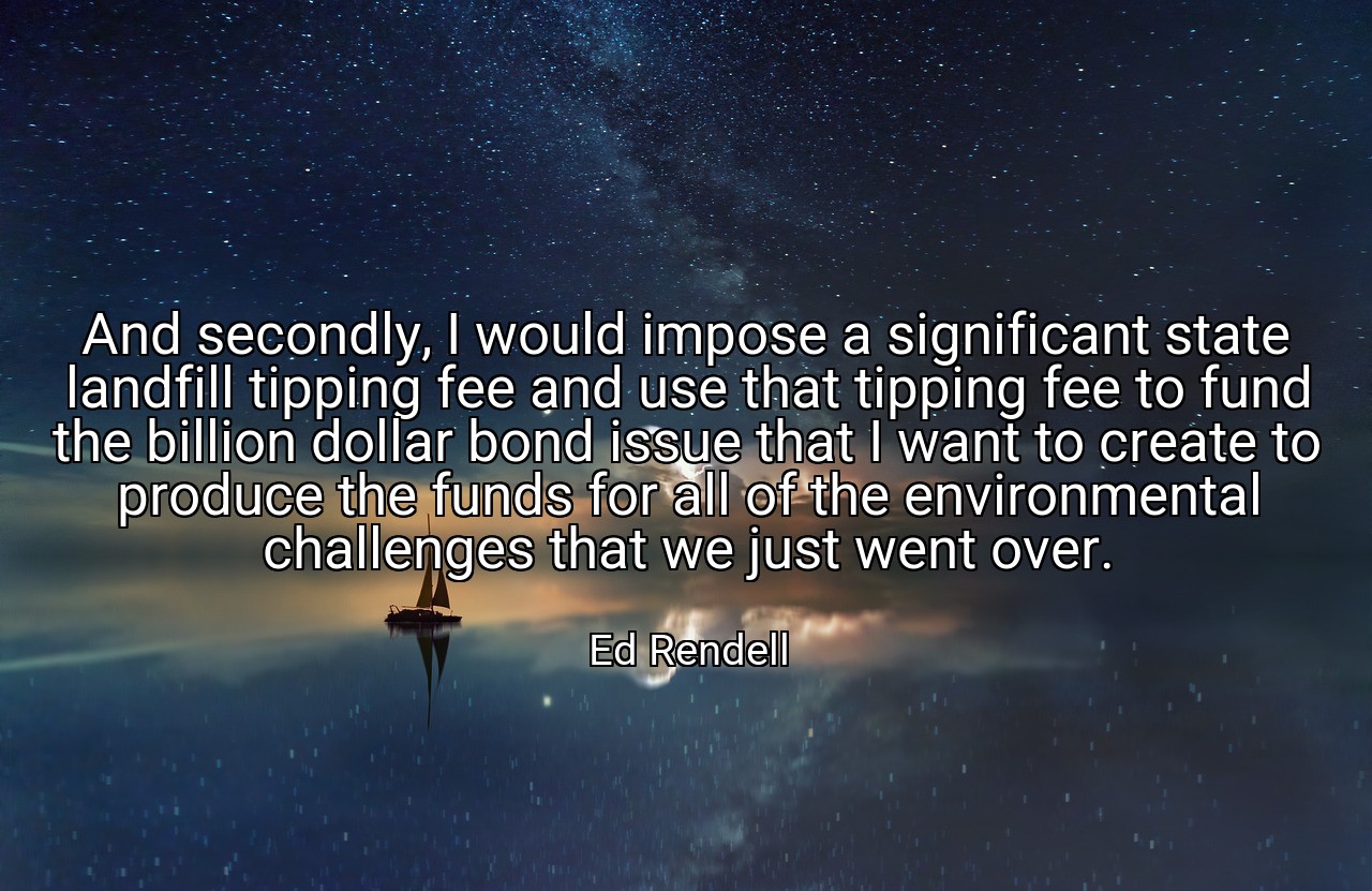 And secondly, I would impose a significant state landfill tipping fee and use that tipping fee to fund the billion dollar bond issue that I want to create to produce the funds for all of the environmental challenges that we just went over. - Ed Rendell