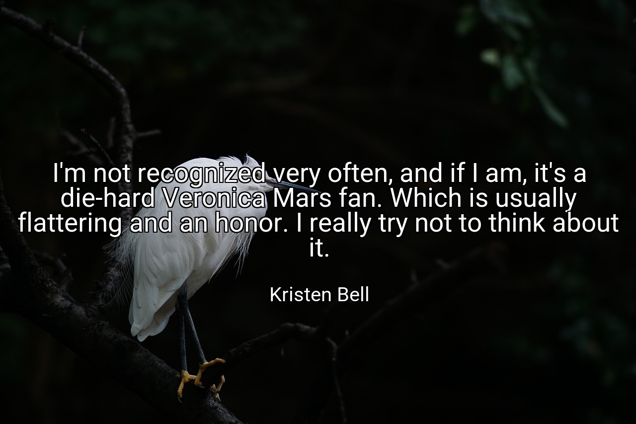 I'm not recognized very often, and if I am, it's a die-hard Veronica Mars fan. Which is usually flattering and an honor. I really try not to think about it. - Kristen Bell