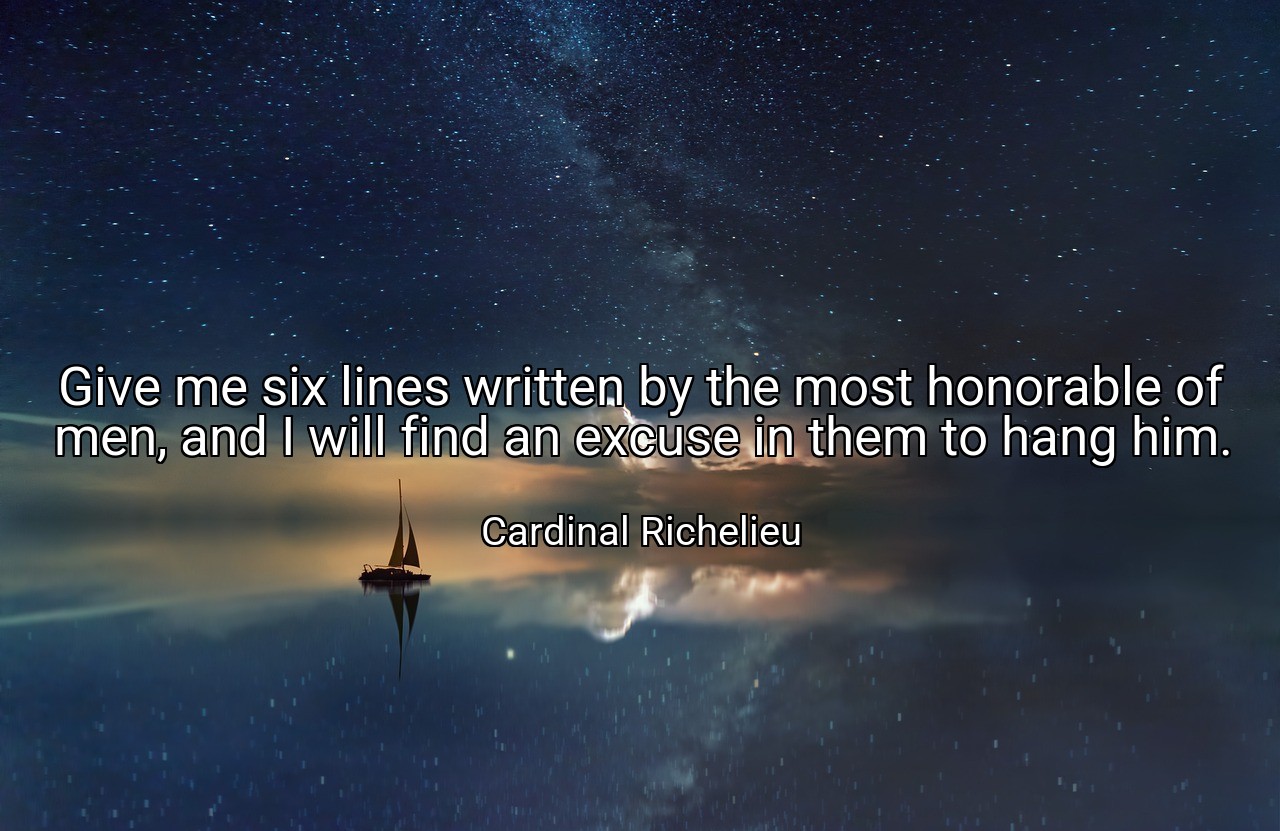 Give me six lines written by the most honorable of men, and I will find an excuse in them to hang him. - Cardinal Richelieu