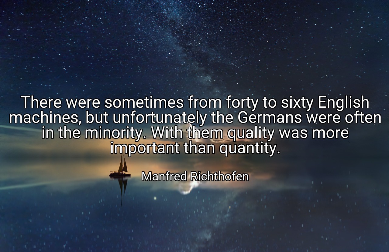 There were sometimes from forty to sixty English machines, but unfortunately the Germans were often in the minority. With them quality was more important than quantity. - Manfred Richthofen