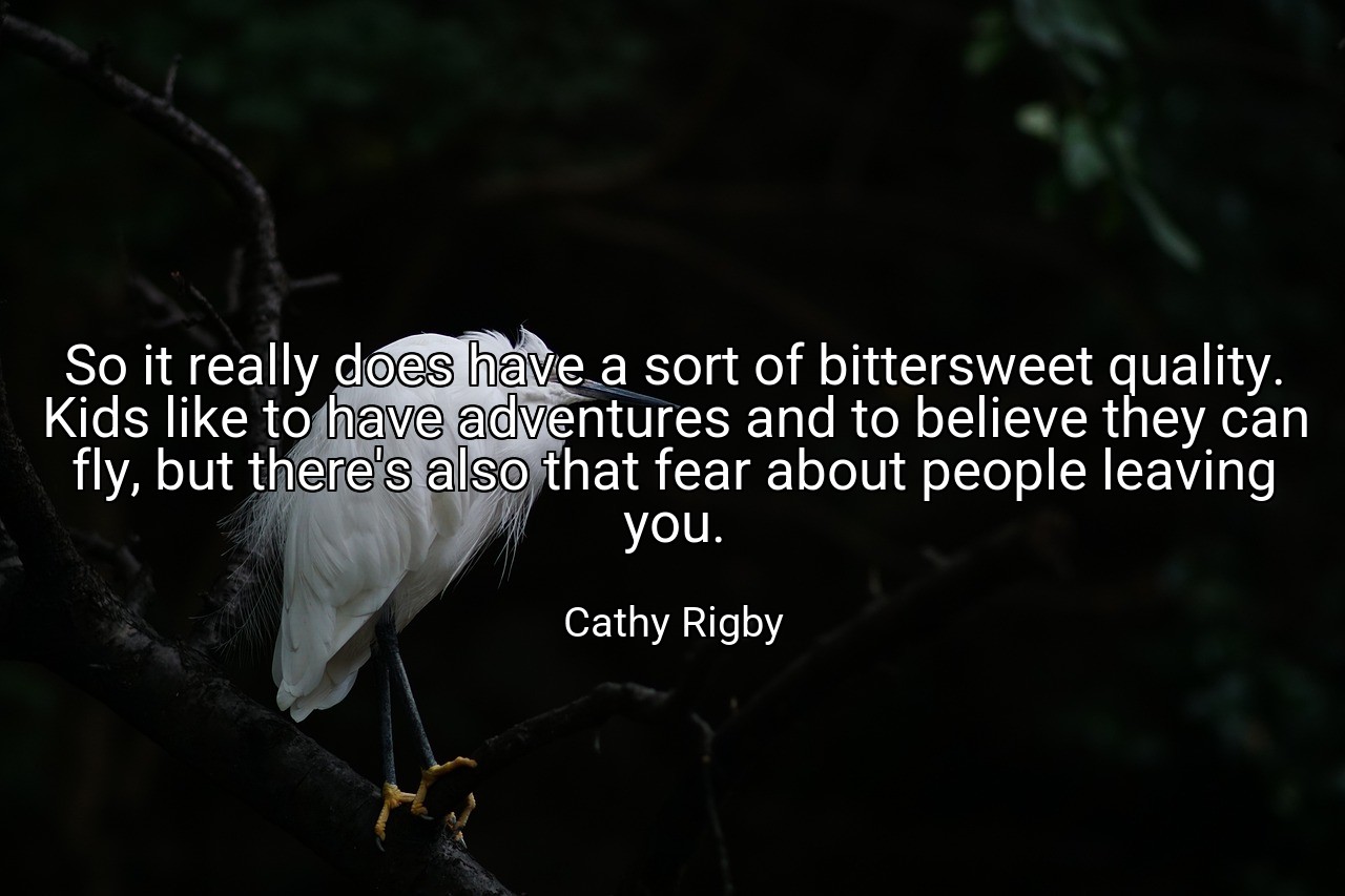 So it really does have a sort of bittersweet quality. Kids like to have adventures and to believe they can fly, but there's also that fear about people leaving you. - Cathy Rigby
