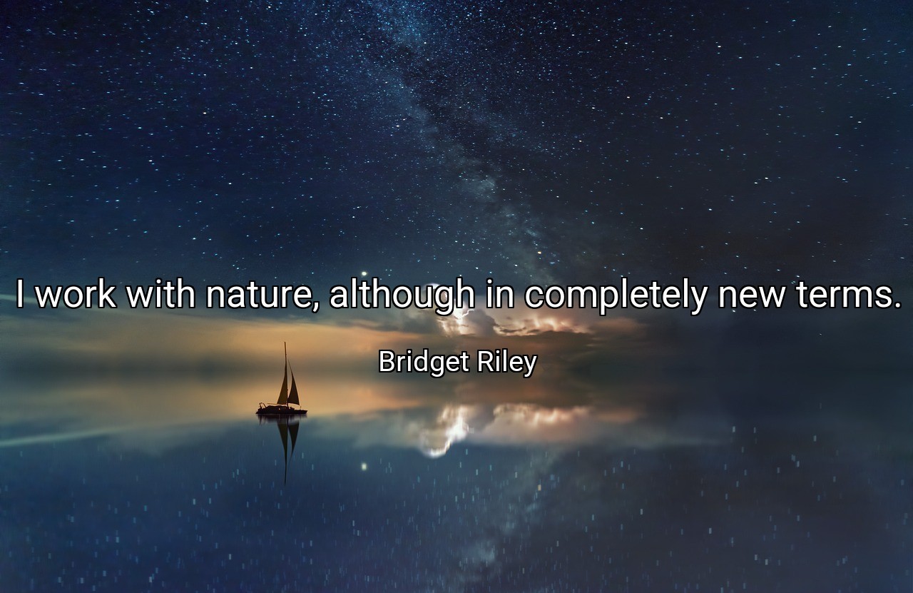 I work with nature, although in completely new terms. - Bridget Riley