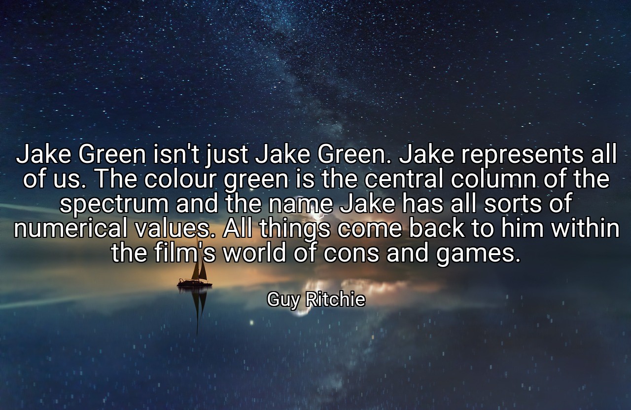 Jake Green isn't just Jake Green. Jake represents all of us. The colour green is the central column of the spectrum and the name Jake has all sorts of numerical values. All things come back to him within the film's world of cons and games. - Guy Ritchie