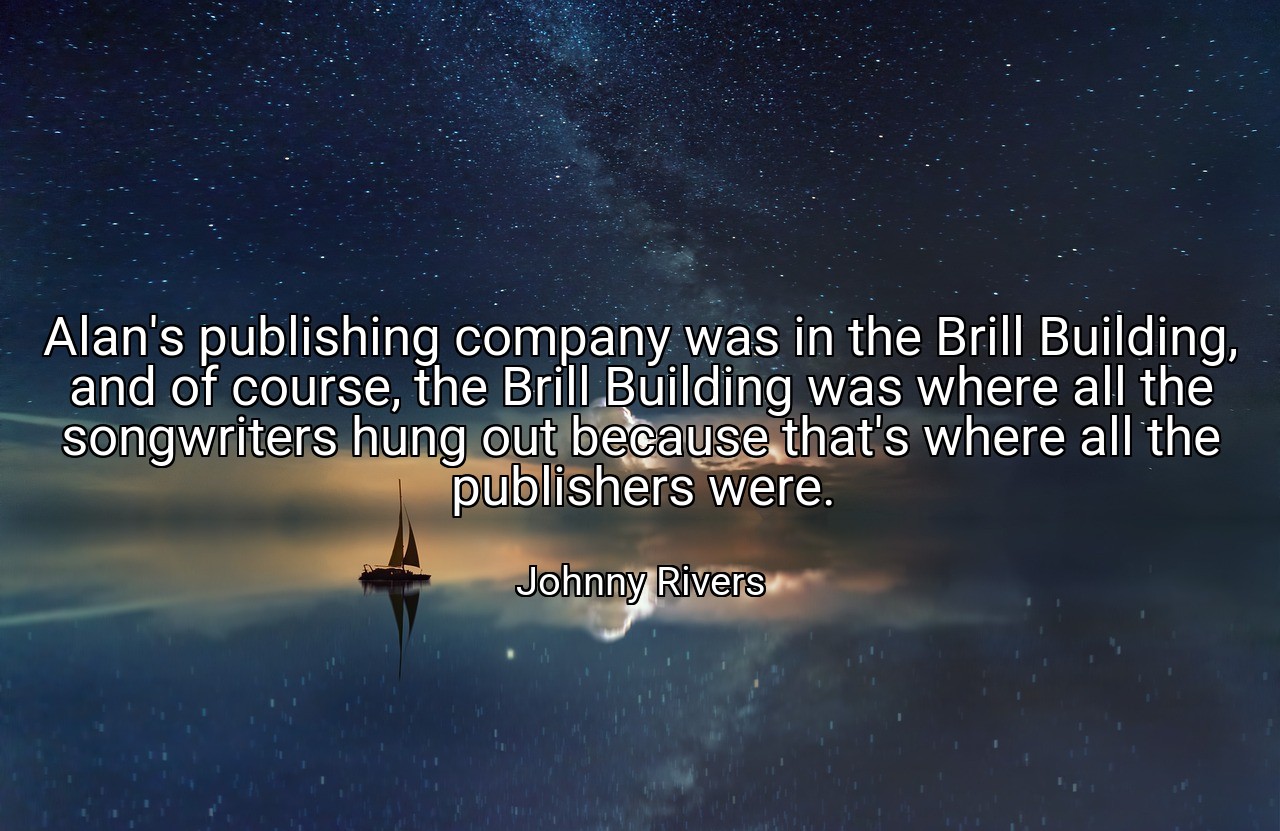 Alan's publishing company was in the Brill Building, and of course, the Brill Building was where all the songwriters hung out because that's where all the publishers were. - Johnny Rivers
