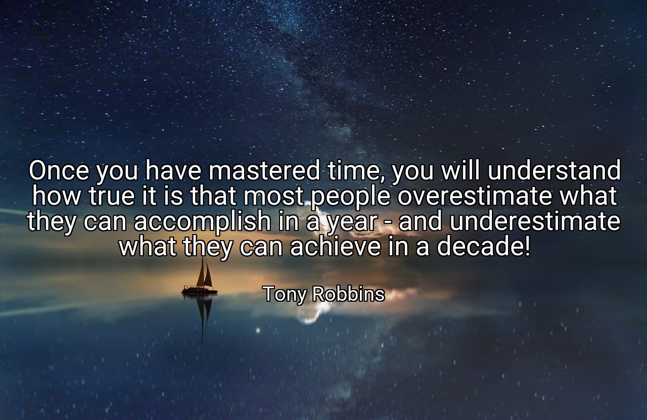 Once you have mastered time, you will understand how true it is that most people overestimate what they can accomplish in a year - and underestimate what they can achieve in a decade! - Tony Robbins