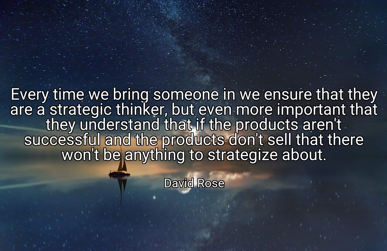 Every time we bring someone in we ensure that they are a strategic thinker, but even more important that they understand that if the products aren't successful and the products don't sell that there won't be anything to strategize about. - David Rose