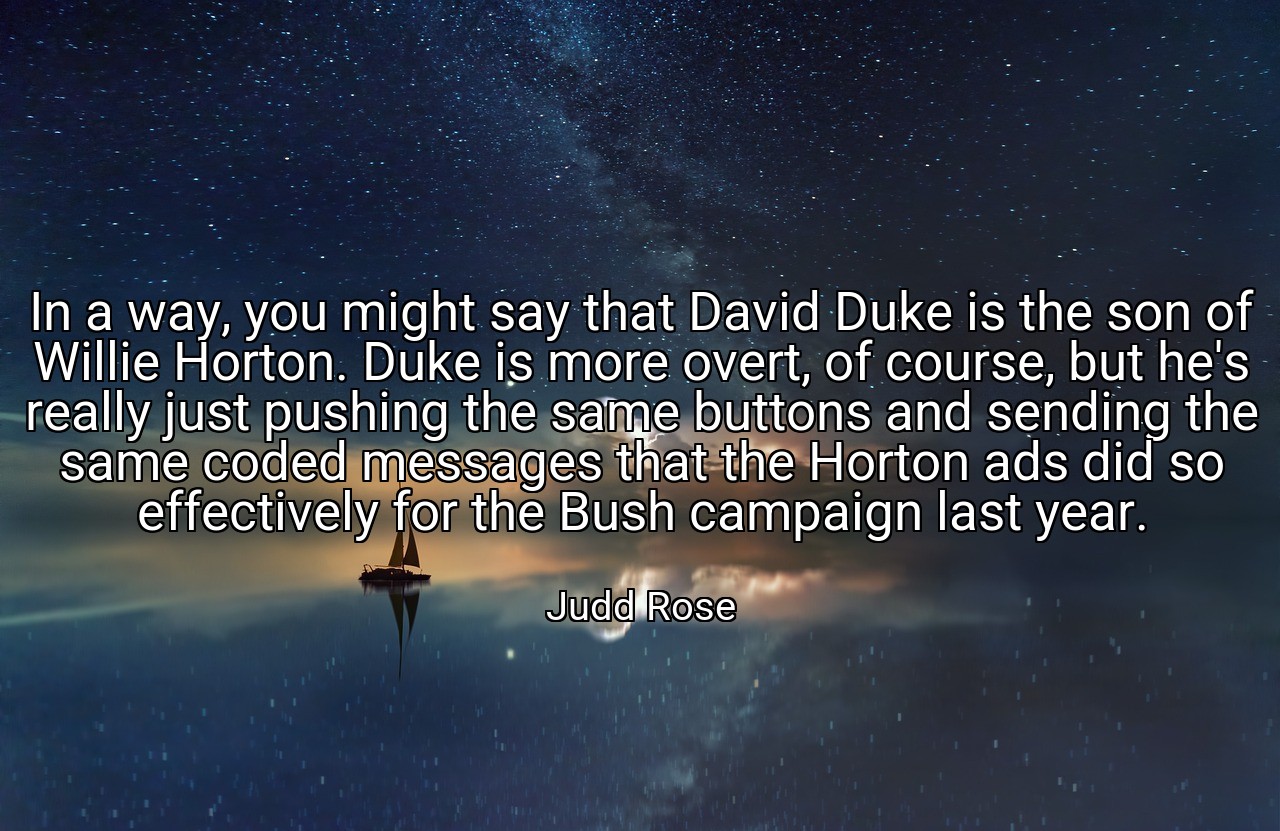 In a way, you might say that David Duke is the son of Willie Horton. Duke is more overt, of course, but he's really just pushing the same buttons and sending the same coded messages that the Horton ads did so effectively for the Bush campaign last year. - Judd Rose