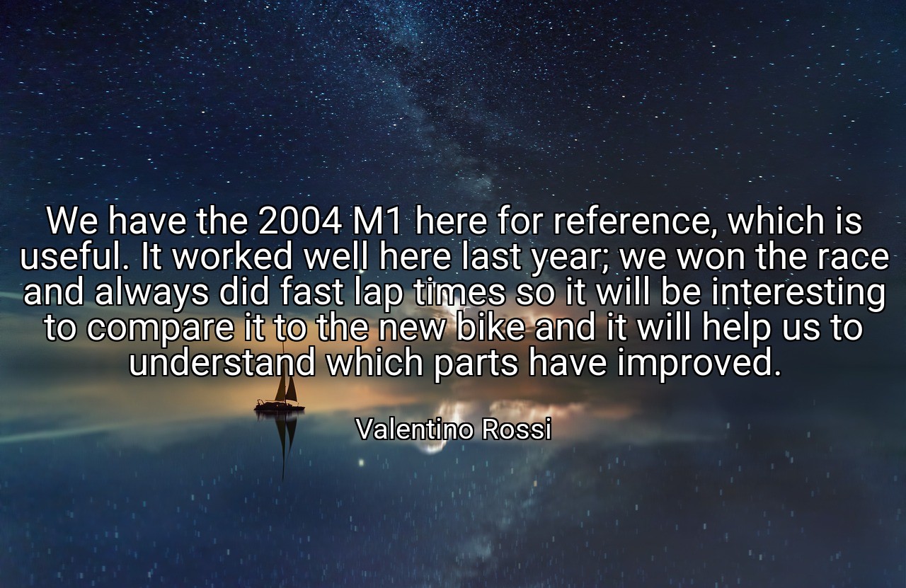 We have the 2004 M1 here for reference, which is useful. It worked well here last year; we won the race and always did fast lap times so it will be interesting to compare it to the new bike and it will help us to understand which parts have improved. - Valentino Rossi