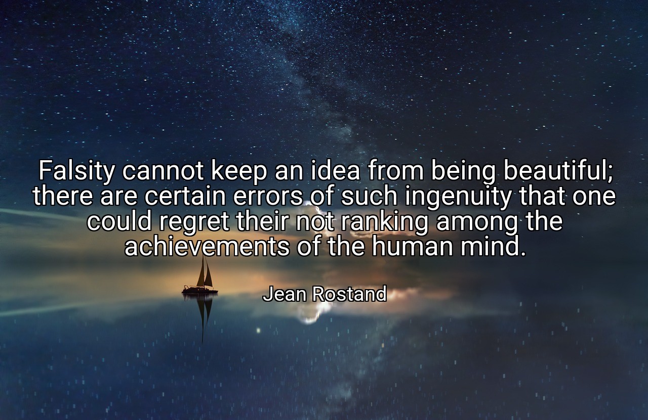 Falsity cannot keep an idea from being beautiful; there are certain errors of such ingenuity that one could regret their not ranking among the achievements of the human mind. - Jean Rostand