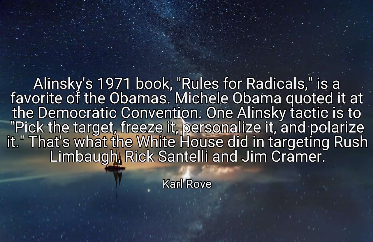 Alinsky's 1971 book, "Rules for Radicals," is a favorite of the Obamas. Michele Obama quoted it at the Democratic Convention. One Alinsky tactic is to "Pick the target, freeze it, personalize it, and polarize it." That's what the White House did in targeting Rush Limbaugh, Rick Santelli and Jim Cramer. - Karl Rove