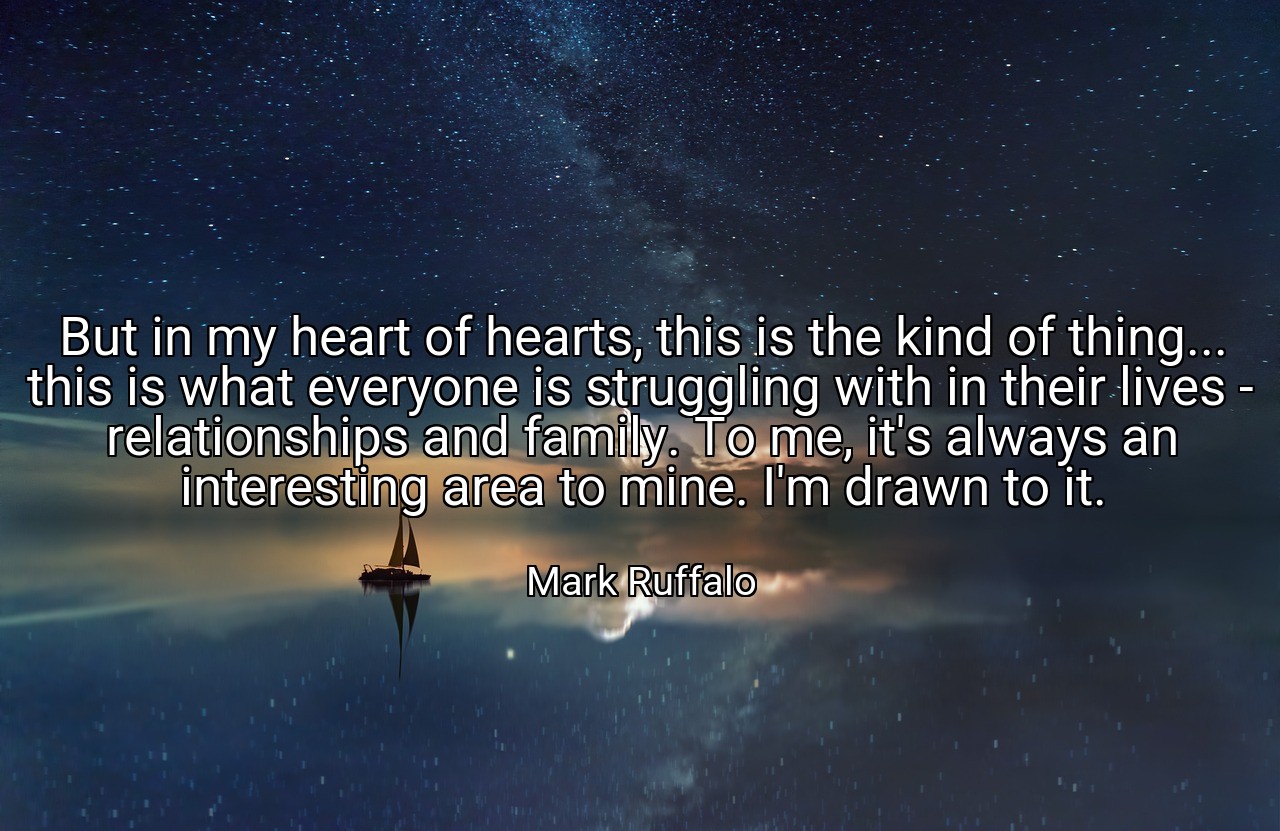 But in my heart of hearts, this is the kind of thing... this is what everyone is struggling with in their lives - relationships and family. To me, it's always an interesting area to mine. I'm drawn to it. - Mark Ruffalo