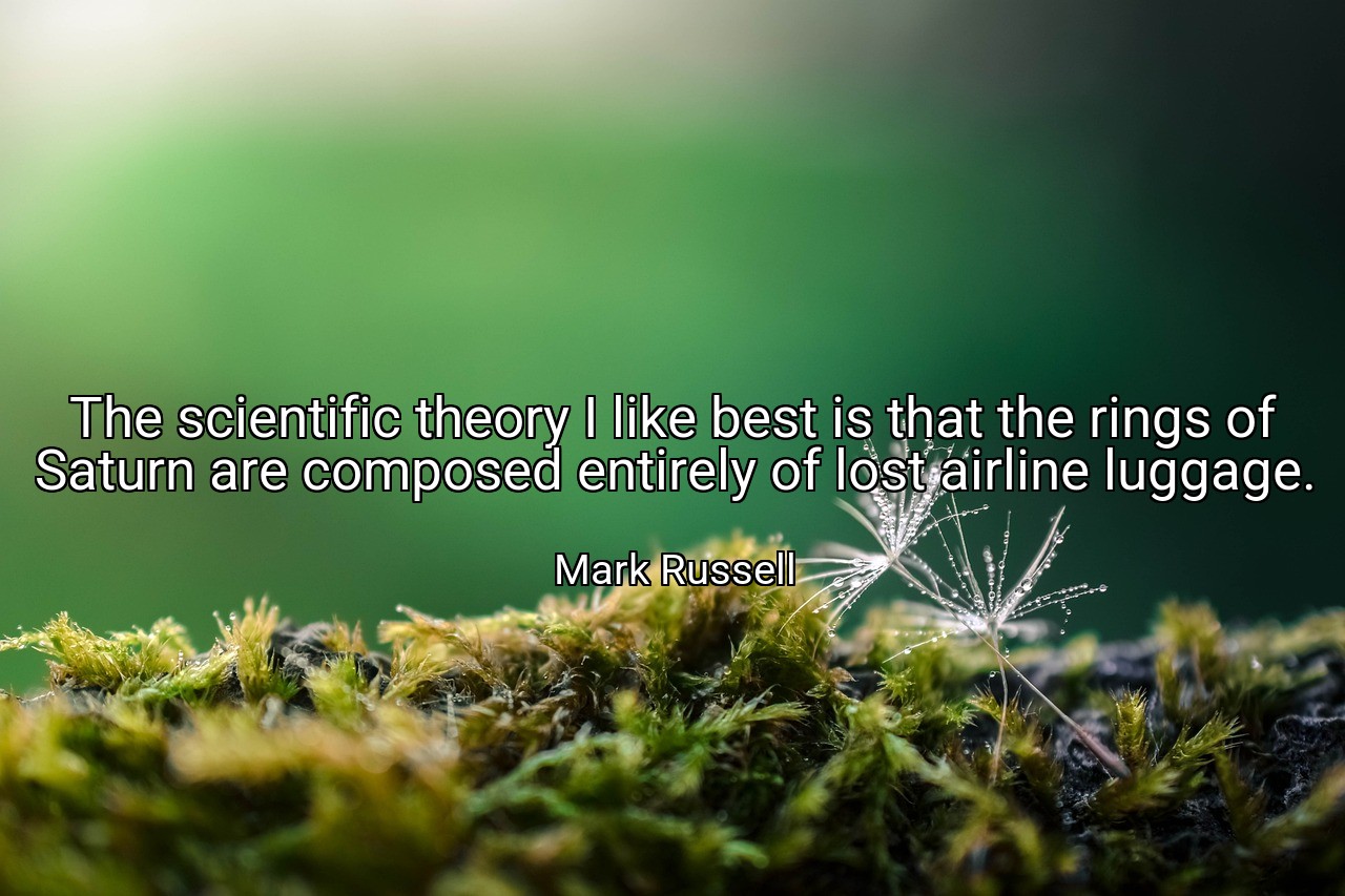 The scientific theory I like best is that the rings of Saturn are composed entirely of lost airline luggage. - Mark Russell