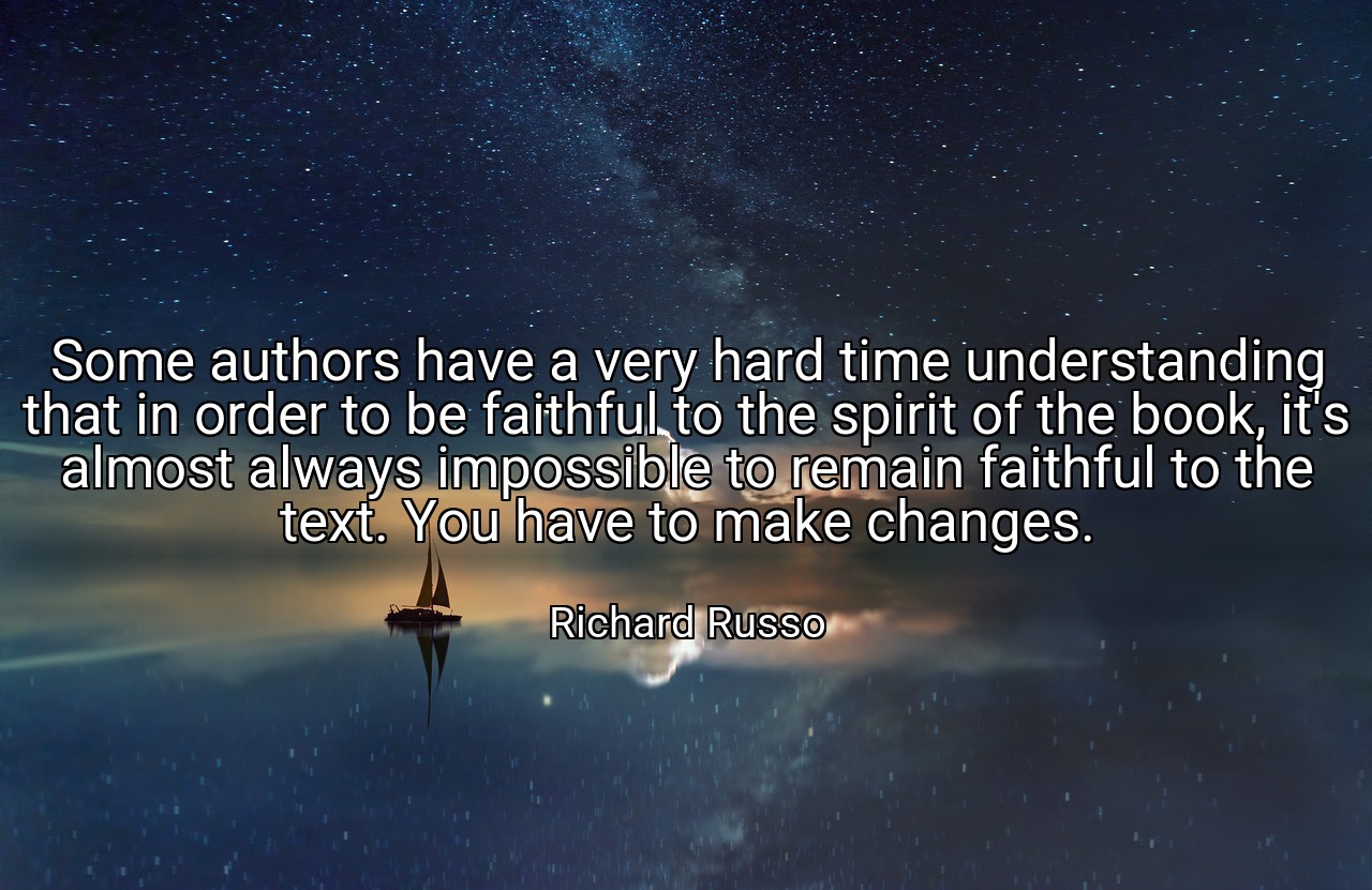 Some authors have a very hard time understanding that in order to be faithful to the spirit of the book, it's almost always impossible to remain faithful to the text. You have to make changes. - Richard Russo
