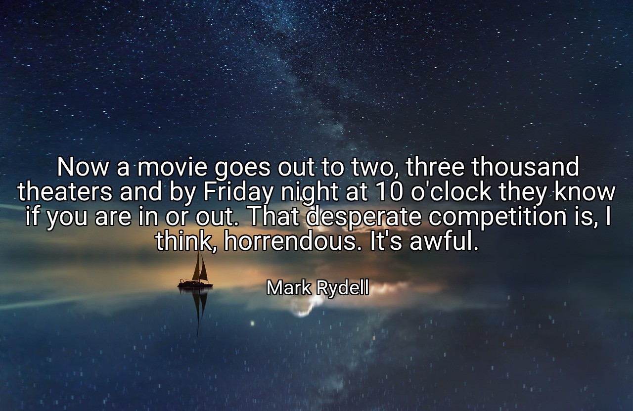 Now a movie goes out to two, three thousand theaters and by Friday night at 10 o'clock they know if you are in or out. That desperate competition is, I think, horrendous. It's awful. - Mark Rydell