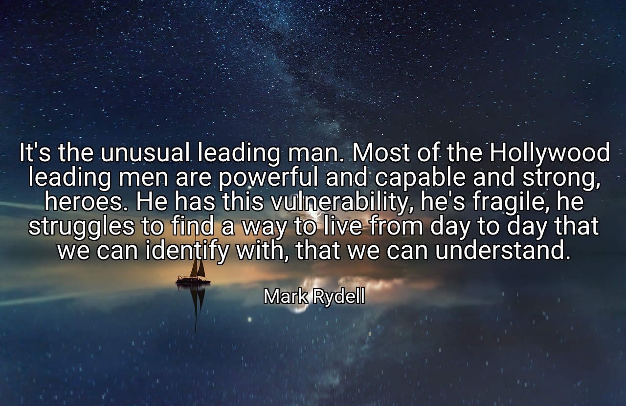It's the unusual leading man. Most of the Hollywood leading men are powerful and capable and strong, heroes. He has this vulnerability, he's fragile, he struggles to find a way to live from day to day that we can identify with, that we can understand. - Mark Rydell