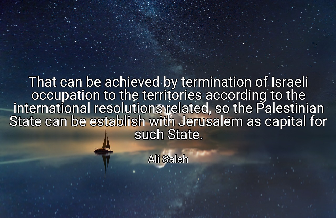 That can be achieved by termination of Israeli occupation to the territories according to the international resolutions related, so the Palestinian State can be establish with Jerusalem as capital for such State. - Ali Saleh