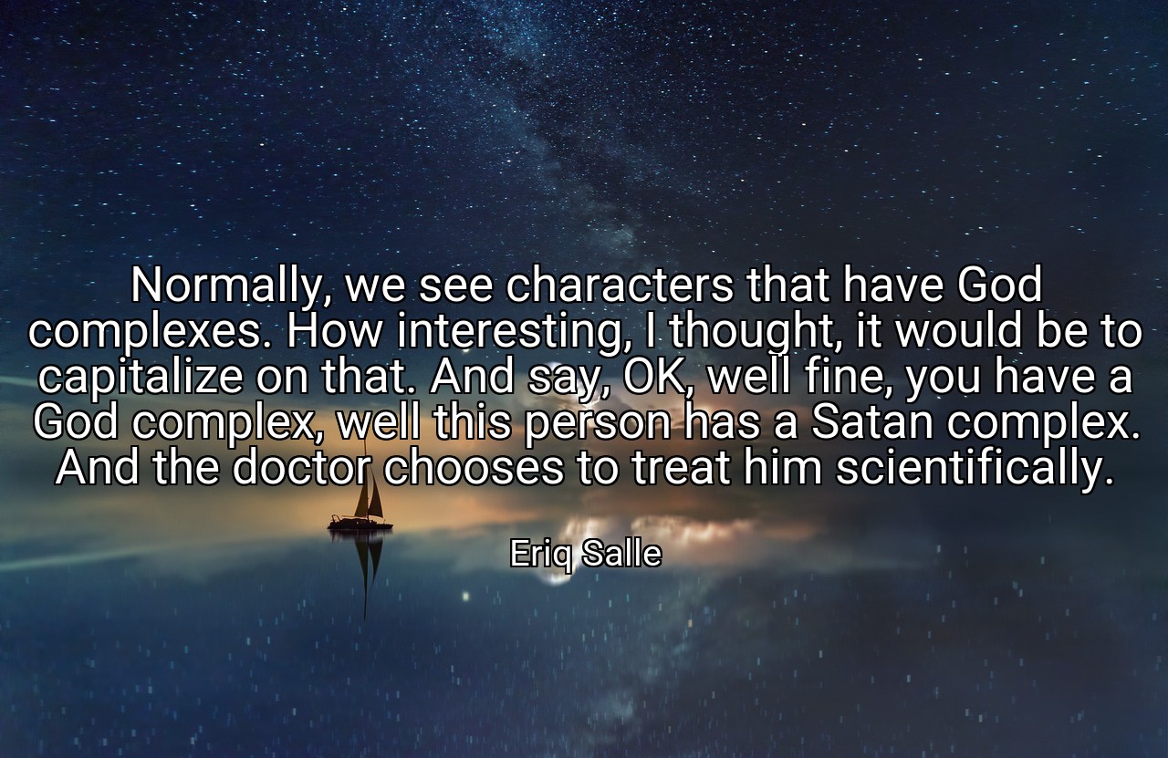 Normally, we see characters that have God complexes. How interesting, I thought, it would be to capitalize on that. And say, OK, well fine, you have a God complex, well this person has a Satan complex. And the doctor chooses to treat him scientifically. - Eriq Salle
